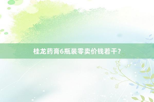桂龙药膏6瓶装零卖价钱若干？